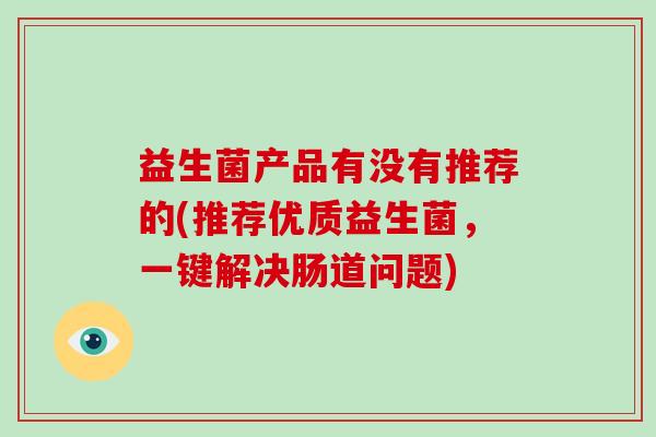 益生菌产品有没有推荐的(推荐优质益生菌，一键解决肠道问题)