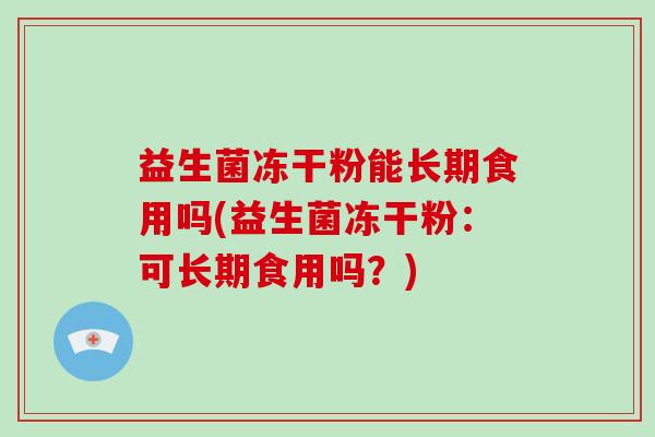 益生菌冻干粉能长期食用吗(益生菌冻干粉：可长期食用吗？)