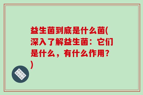 益生菌到底是什么菌(深入了解益生菌:它们是什么,有什么作用?) 益生菌到底是什么菌(深入了解益生菌:它们是什么,有什么作用?)