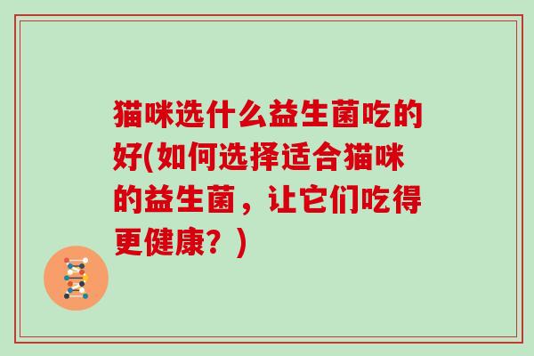 猫咪选什么益生菌吃的好(如何选择适合猫咪的益生菌，让它们吃得更健康？)