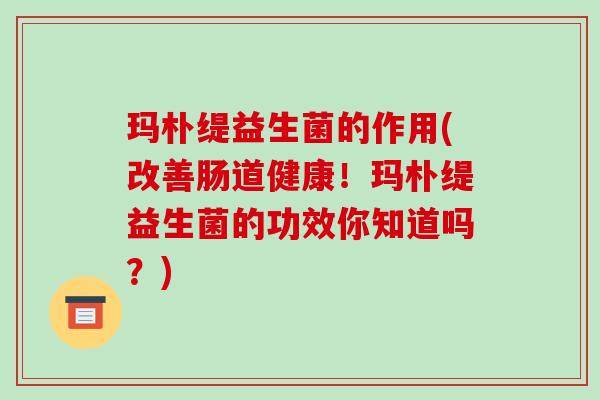 玛朴缇益生菌的作用(改善肠道健康！玛朴缇益生菌的功效你知道吗？)