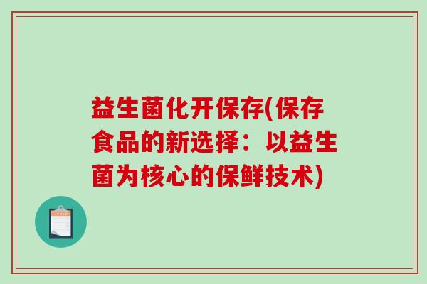 益生菌化开保存(保存食品的新选择：以益生菌为核心的保鲜技术)