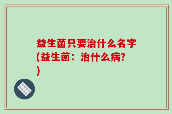 益生菌只要什么名字(益生菌：什么？)