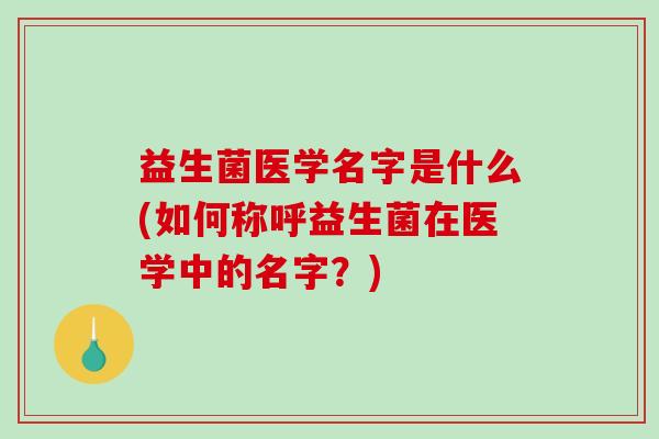 益生菌医学名字是什么(如何称呼益生菌在医学中的名字？)