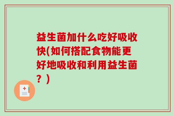 益生菌加什么吃好吸收快(如何搭配食物能更好地吸收和利用益生菌？)