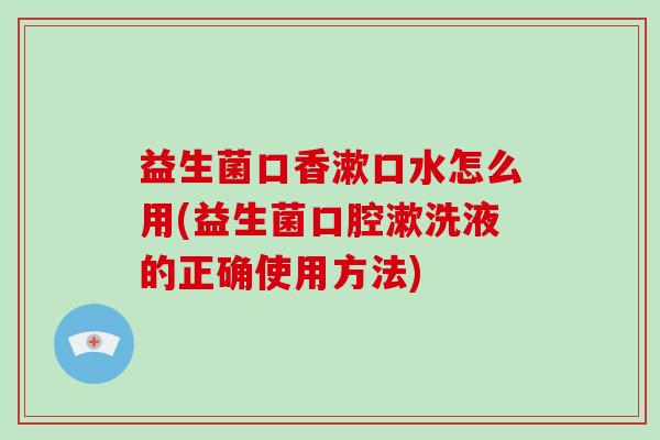 益生菌口香漱口水怎么用(益生菌口腔漱洗液的正确使用方法)