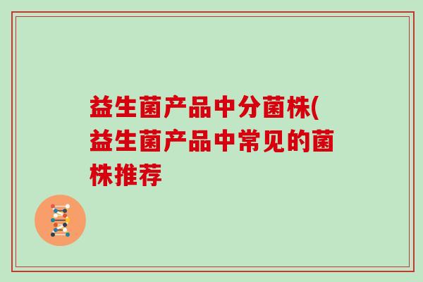 益生菌产品中分菌株(益生菌产品中常见的菌株推荐
