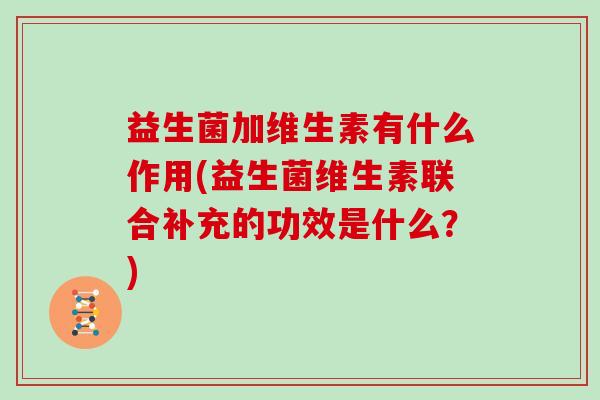 益生菌加维生素有什么作用(益生菌维生素联合补充的功效是什么？)