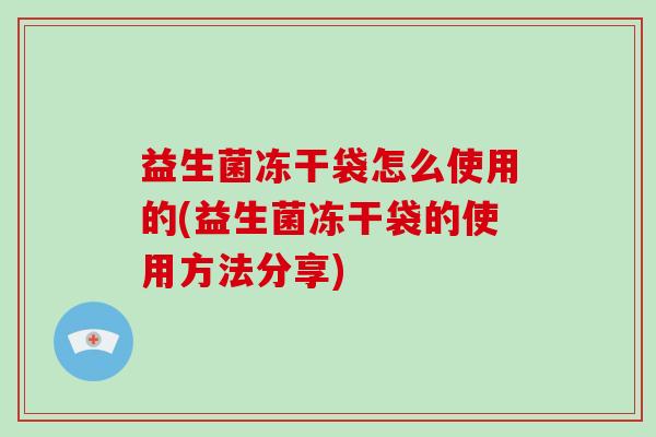 益生菌冻干袋怎么使用的(益生菌冻干袋的使用方法分享)