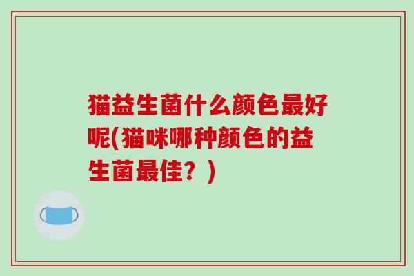 猫益生菌什么颜色最好呢(猫咪哪种颜色的益生菌最佳？)