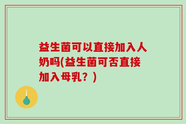 益生菌可以直接加入人奶吗(益生菌可否直接加入母乳？)