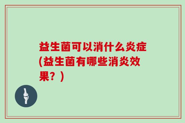 益生菌可以消什么炎症(益生菌有哪些消炎效果？)