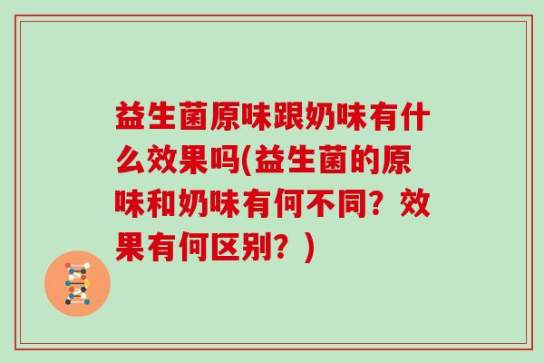 益生菌原味跟奶味有什么效果吗(益生菌的原味和奶味有何不同？效果有何区别？)
