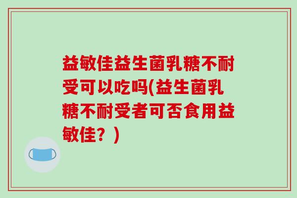 益敏佳益生菌乳糖不耐受可以吃吗(益生菌乳糖不耐受者可否食用益敏佳？)