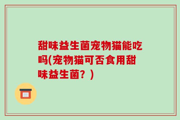 甜味益生菌宠物猫能吃吗(宠物猫可否食用甜味益生菌？)