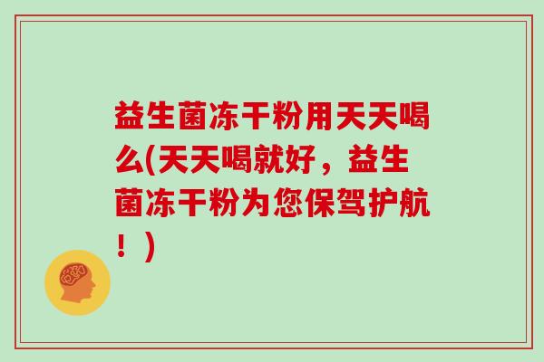 益生菌冻干粉用天天喝么(天天喝就好，益生菌冻干粉为您保驾护航！)