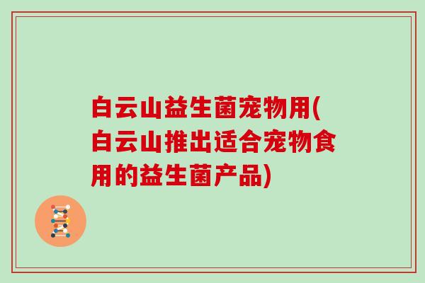 白云山益生菌宠物用(白云山推出适合宠物食用的益生菌产品)