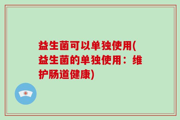 益生菌可以单独使用(益生菌的单独使用：维护肠道健康)