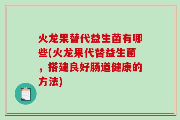 火龙果替代益生菌有哪些(火龙果代替益生菌，搭建良好肠道健康的方法)