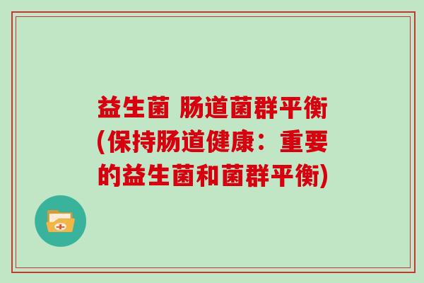 益生菌 肠道菌群平衡(保持肠道健康:重要的益生菌和菌群平衡) 益生菌 肠道菌群平衡(保持肠道健康:重要的益生菌和菌群平衡)