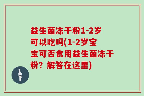 益生菌冻干粉1-2岁可以吃吗(1-2岁宝宝可否食用益生菌冻干粉？解答在这里)