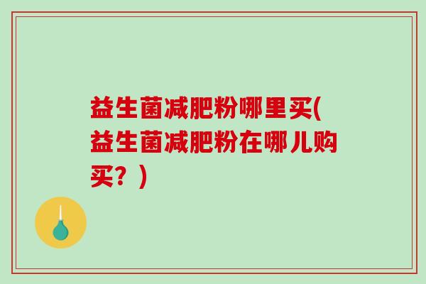 益生菌粉哪里买(益生菌粉在哪儿购买?) 益生菌粉哪里买(益生菌粉在哪儿购买?)