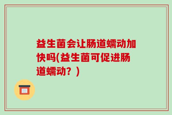 益生菌会让肠道蠕动加快吗(益生菌可促进肠道蠕动？)