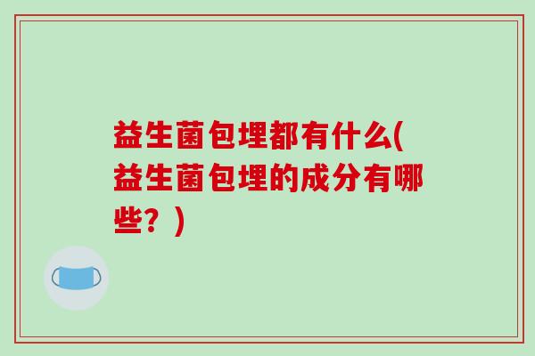 益生菌包埋都有什么(益生菌包埋的成分有哪些？)