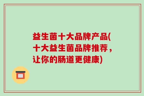 益生菌十大品牌产品(十大益生菌品牌推荐，让你的肠道更健康)