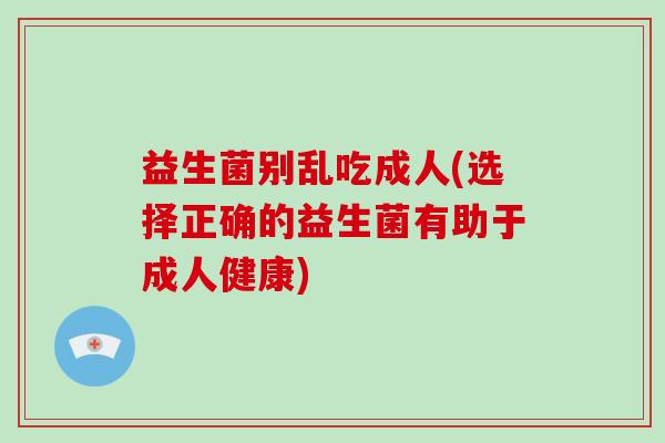 益生菌别乱吃成人(选择正确的益生菌有助于成人健康)