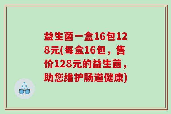 益生菌一盒16包128元(每盒16包，售价128元的益生菌，助您维护肠道健康)