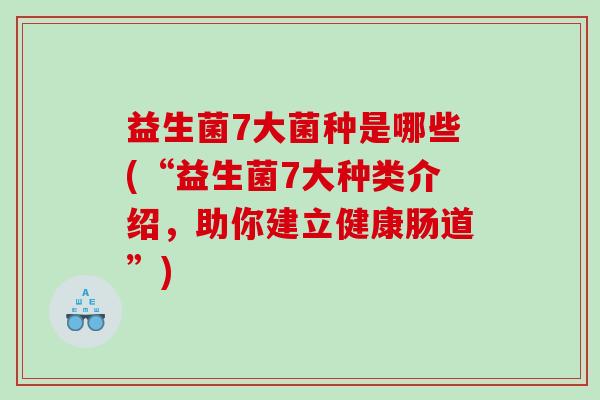 益生菌7大菌种是哪些(“益生菌7大种类介绍，助你建立健康肠道”)