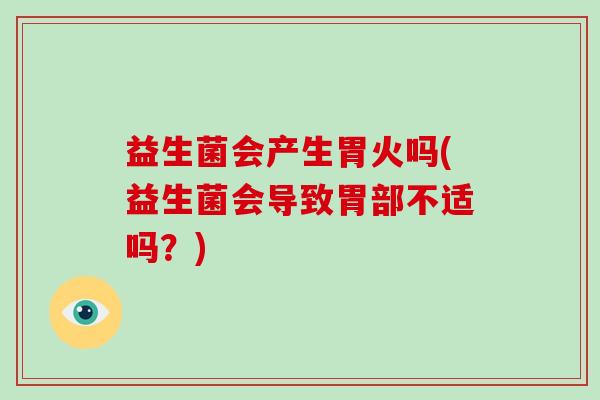 益生菌会产生胃火吗(益生菌会导致胃部不适吗？)
