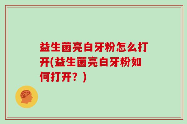 益生菌亮白牙粉怎么打开(益生菌亮白牙粉如何打开？)
