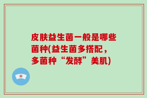 皮肤益生菌一般是哪些菌种(益生菌多搭配，多菌种“发酵”美肌)