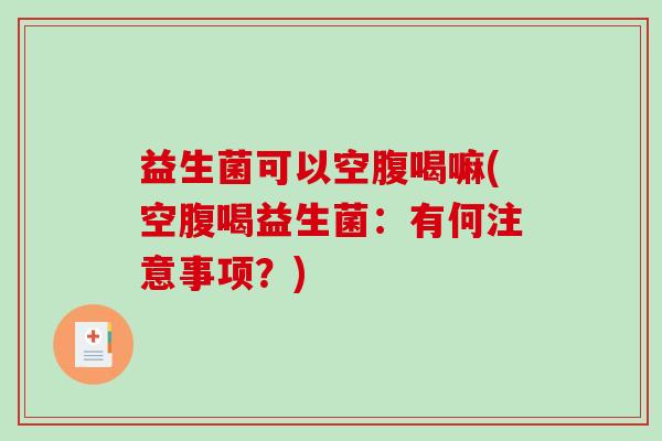 益生菌可以空腹喝嘛(空腹喝益生菌：有何注意事项？)