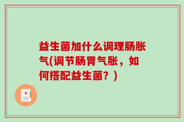 益生菌加什么调理肠胀气(调节肠胃气胀，如何搭配益生菌？)