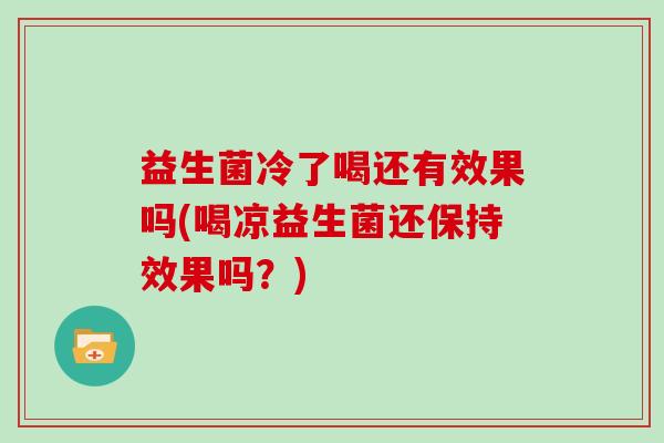 益生菌冷了喝还有效果吗(喝凉益生菌还保持效果吗？)