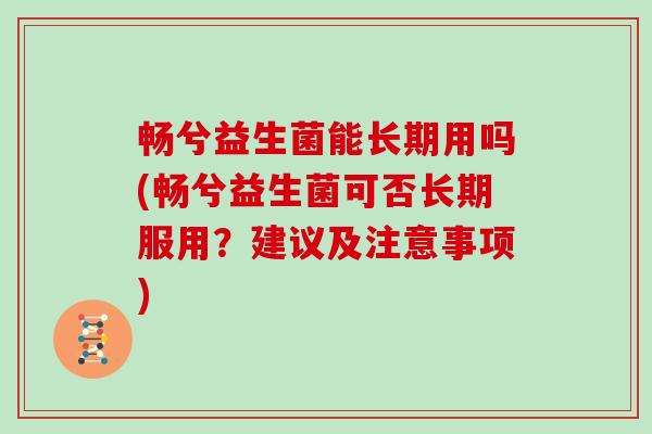畅兮益生菌能长期用吗(畅兮益生菌可否长期服用？建议及注意事项)