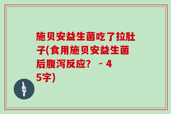 施贝安益生菌吃了拉肚子(食用施贝安益生菌后反应？ - 45字)