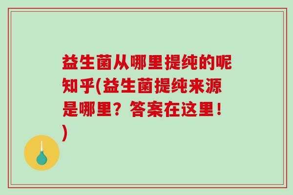 益生菌从哪里提纯的呢知乎(益生菌提纯来源是哪里？答案在这里！)