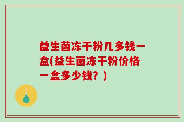 益生菌冻干粉几多钱一盒(益生菌冻干粉价格一盒多少钱？)