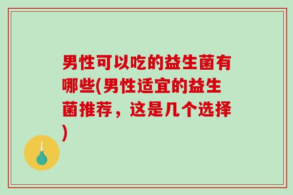 男性可以吃的益生菌有哪些(男性适宜的益生菌推荐，这是几个选择)