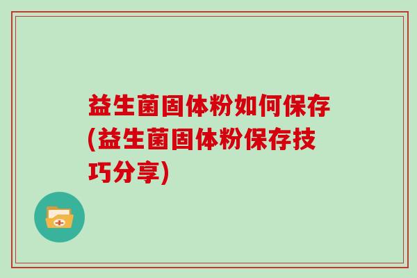 益生菌固体粉如何保存(益生菌固体粉保存技巧分享)