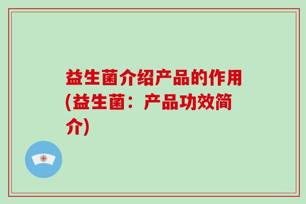 益生菌介绍产品的作用(益生菌：产品功效简介)