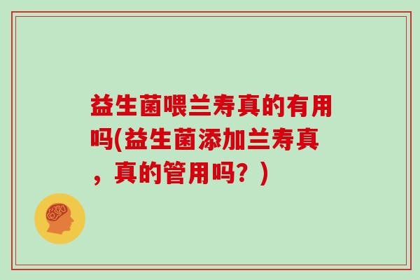 益生菌喂兰寿真的有用吗(益生菌添加兰寿真，真的管用吗？)