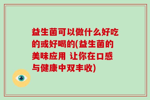 益生菌可以做什么好吃的或好喝的(益生菌的美味应用 让你在口感与健康中双丰收)