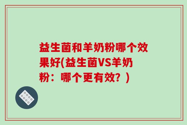 益生菌和羊奶粉哪个效果好(益生菌VS羊奶粉：哪个更有效？)
