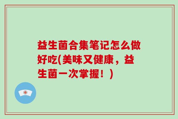 益生菌合集笔记怎么做好吃(美味又健康，益生菌一次掌握！)
