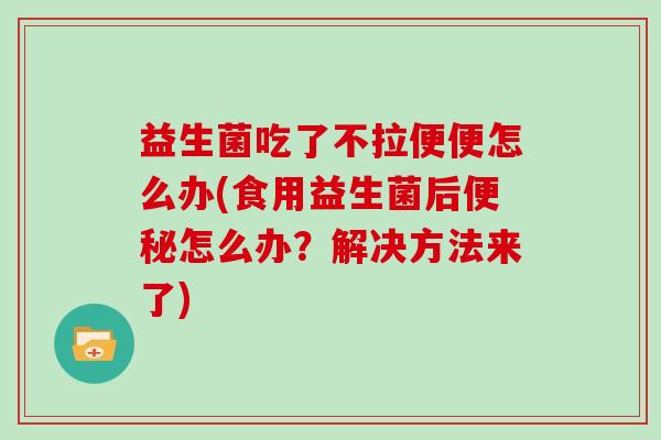 益生菌吃了不拉便便怎么办(食用益生菌后便秘怎么办？解决方法来了)